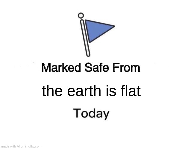 because it isnt | the earth is flat | image tagged in memes,marked safe from | made w/ Imgflip meme maker