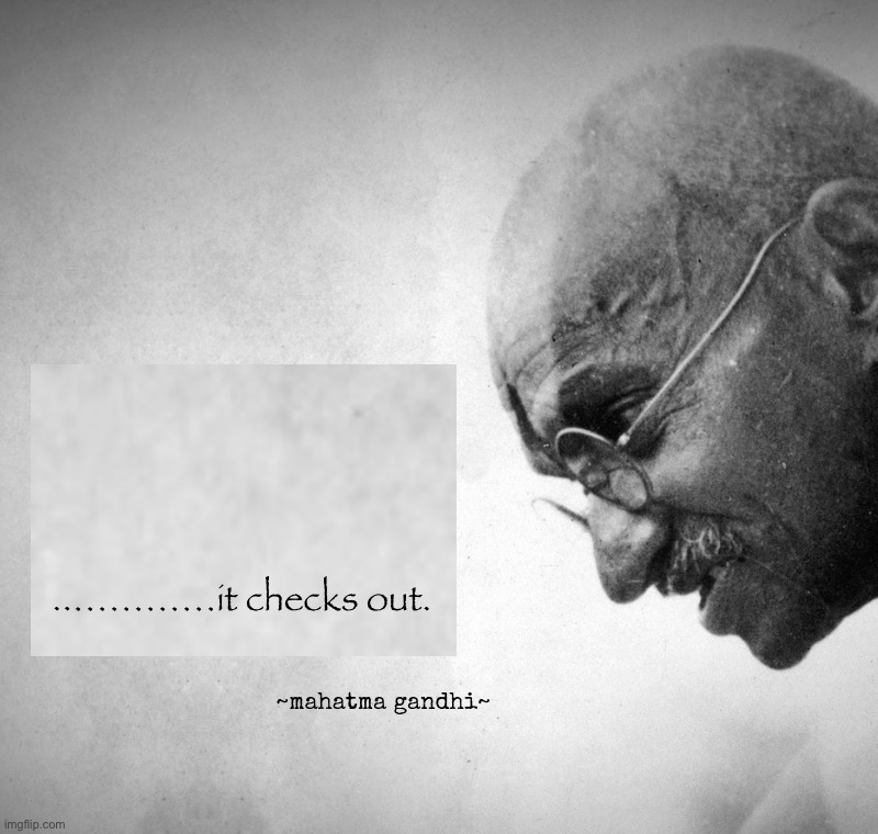 Mahatma Gandhi quote be the change you wish to see | ..…………it checks out. | image tagged in mahatma gandhi quote be the change you wish to see | made w/ Imgflip meme maker