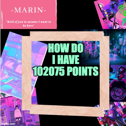how | HOW DO I HAVE 102075 POINTS | image tagged in -marin- template,imgflip points,wth | made w/ Imgflip meme maker