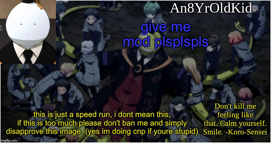 An8YrOldKid Announcement Template Ver. 5 | give me mod plsplspls; this is just a speed run, i dont mean this, if this is too much please don't ban me and simply disapprove this image. (yes im doing cnp if youre stupid) | image tagged in an8yroldkid announcement template ver 5 | made w/ Imgflip meme maker