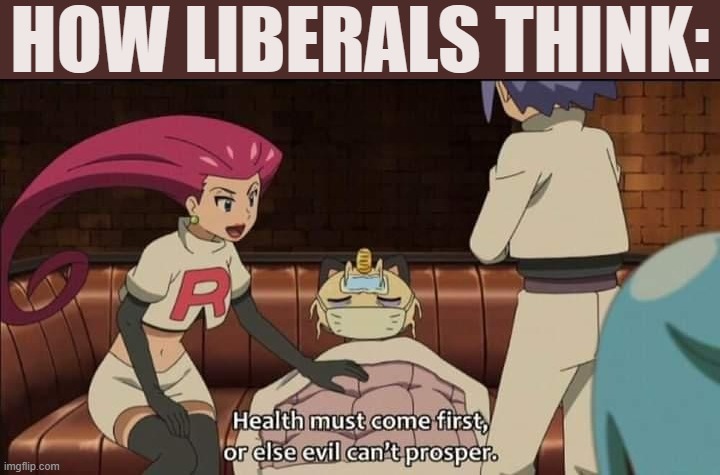 haha lefsits | HOW LIBERALS THINK: | image tagged in team rocket health must come first or else evil can t prosper,health,must,come,first,then evil | made w/ Imgflip meme maker