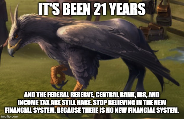 Hippogriff | IT'S BEEN 21 YEARS; AND THE FEDERAL RESERVE, CENTRAL BANK, IRS, AND INCOME TAX ARE STILL HARE. STOP BELIEVING IN THE NEW FINANCIAL SYSTEM, BECAUSE THERE IS NO NEW FINANCIAL SYSTEM. | image tagged in hippogriff | made w/ Imgflip meme maker