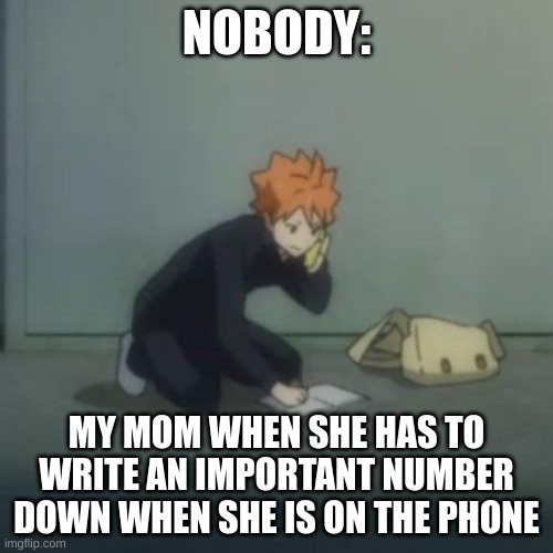my mom on the phone | NOBODY:; MY MOM WHEN SHE HAS TO WRITE AN IMPORTANT NUMBER DOWN WHEN SHE IS ON THE PHONE | image tagged in haikyuu,moms | made w/ Imgflip meme maker