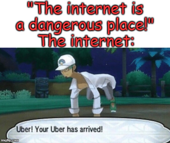 LOL | "The internet is a dangerous place!"; The internet: | image tagged in cursed uber,pokemon,memes,uber,pokemon sun and moon,why are you reading this | made w/ Imgflip meme maker