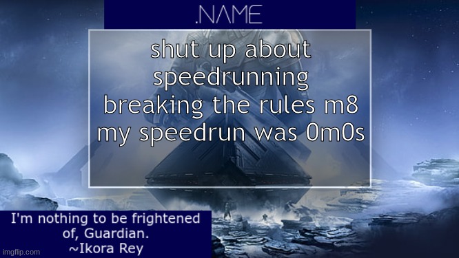 .name Ikora Rey Announcement Temp | shut up about speedrunning breaking the rules m8
my speedrun was 0m0s | image tagged in name ikora rey announcement temp | made w/ Imgflip meme maker