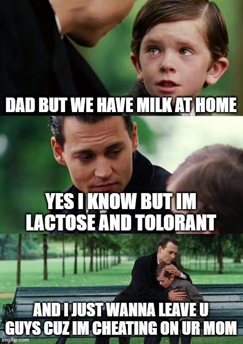Finding Neverland |  DAD BUT WE HAVE MILK AT HOME; YES I KNOW BUT IM LACTOSE AND TOLORANT; AND I JUST WANNA LEAVE U GUYS CUZ IM CHEATING ON UR MOM | image tagged in memes,finding neverland | made w/ Imgflip meme maker