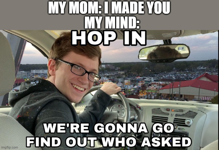 not trying to insult any parent, just for fun | MY MIND:; MY MOM: I MADE YOU | image tagged in hop in we're gonna find who asked | made w/ Imgflip meme maker