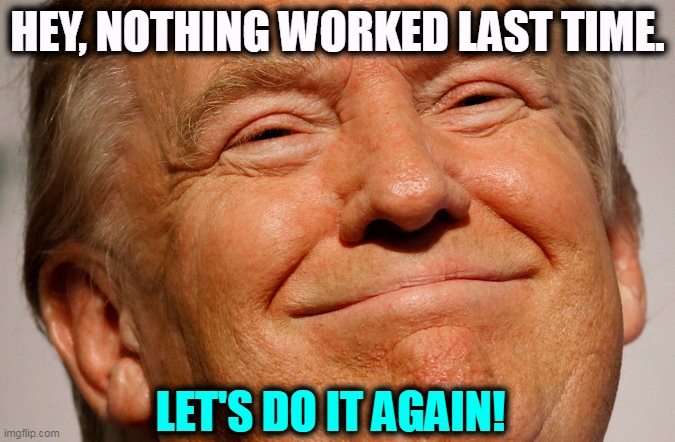 He'll still suck the next time, Incompetent, then, now and forever. | HEY, NOTHING WORKED LAST TIME. LET'S DO IT AGAIN! | image tagged in trump smile,incompetence | made w/ Imgflip meme maker