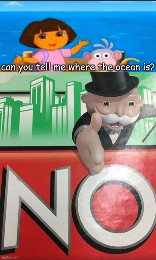 me as a child: |  can you tell me where the ocean is? | image tagged in monopoly no,dora the explorer,memes,funny | made w/ Imgflip meme maker