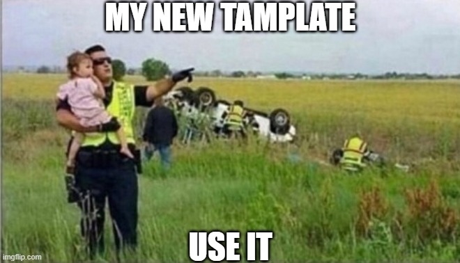 cop distracting the girl from car crash | MY NEW TAMPLATE; USE IT | image tagged in cop distracting the girl from car crash | made w/ Imgflip meme maker
