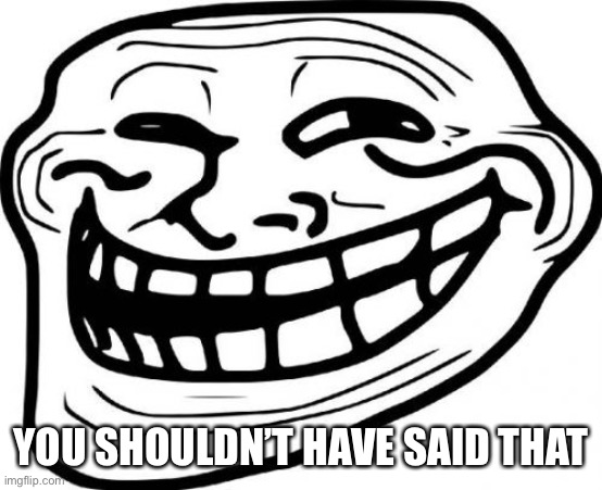 Troll Face Meme | YOU SHOULDN’T HAVE SAID THAT | image tagged in memes,troll face | made w/ Imgflip meme maker