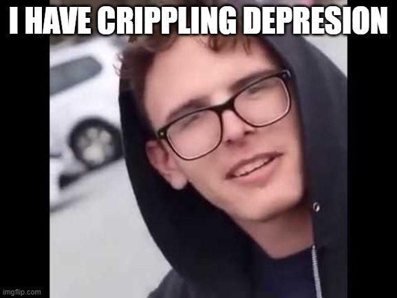 I have crippling Depression  | I HAVE CRIPPLING DEPRESION | image tagged in i have crippling depression | made w/ Imgflip meme maker
