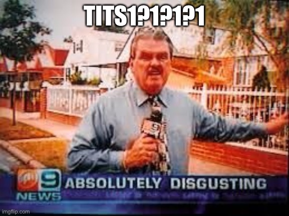 Absolutely Disgusting | TITS1?1?1?1 | image tagged in absolutely disgusting | made w/ Imgflip meme maker