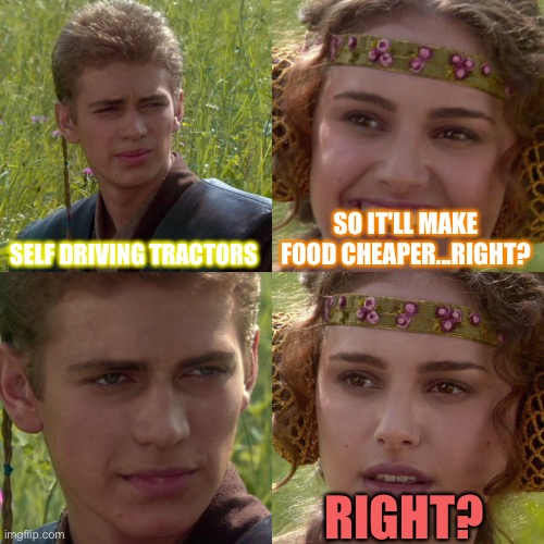 Anakin Padme 4 Panel | SELF DRIVING TRACTORS; SO IT'LL MAKE FOOD CHEAPER...RIGHT? RIGHT? | image tagged in anakin padme 4 panel | made w/ Imgflip meme maker