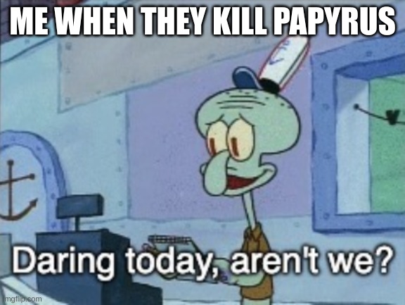 Daring today, aren't we? | ME WHEN THEY KILL PAPYRUS | image tagged in daring today aren't we | made w/ Imgflip meme maker