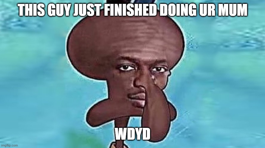 KSI Squidward | THIS GUY JUST FINISHED DOING UR MUM; WDYD | image tagged in ksi squidward | made w/ Imgflip meme maker