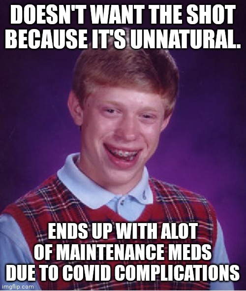 Bad Luck Brian Meme | DOESN'T WANT THE SHOT BECAUSE IT'S UNNATURAL. ENDS UP WITH ALOT OF MAINTENANCE MEDS DUE TO COVID COMPLICATIONS | image tagged in memes,bad luck brian | made w/ Imgflip meme maker