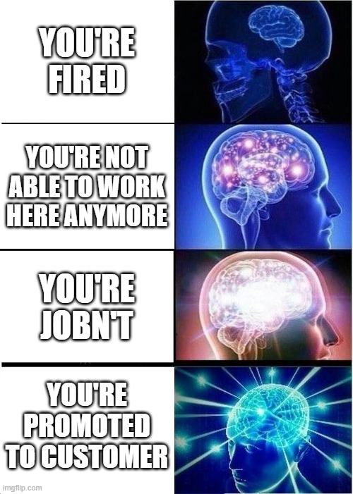 Expanding Brain | YOU'RE FIRED; YOU'RE NOT ABLE TO WORK HERE ANYMORE; YOU'RE JOBN'T; YOU'RE PROMOTED TO CUSTOMER | image tagged in memes,expanding brain,haha,hahaha,funny,funny memes | made w/ Imgflip meme maker