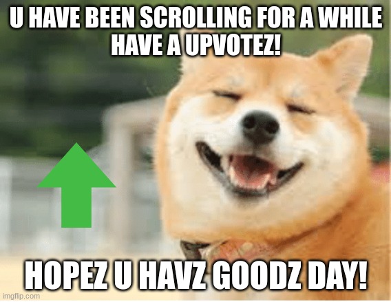 Take a break! | U HAVE BEEN SCROLLING FOR A WHILE
HAVE A UPVOTEZ! HOPEZ U HAVZ GOODZ DAY! | image tagged in have a nice day | made w/ Imgflip meme maker