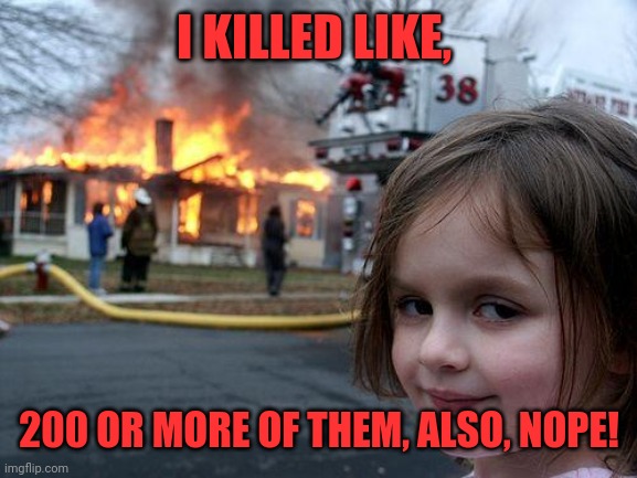Disaster Girl Meme | I KILLED LIKE, 200 OR MORE OF THEM, ALSO, NOPE! | image tagged in memes,disaster girl | made w/ Imgflip meme maker
