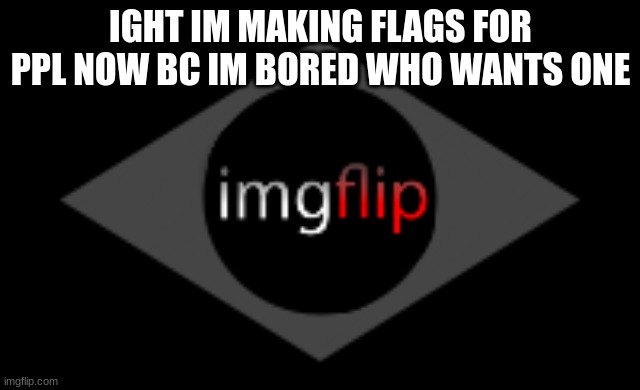 im doing shitty flags bc im bored | IGHT IM MAKING FLAGS FOR PPL NOW BC IM BORED WHO WANTS ONE | made w/ Imgflip meme maker