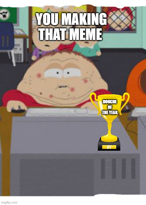 YOU MAKING THAT MEME DOUCHE OF THE YEAR | made w/ Imgflip meme maker