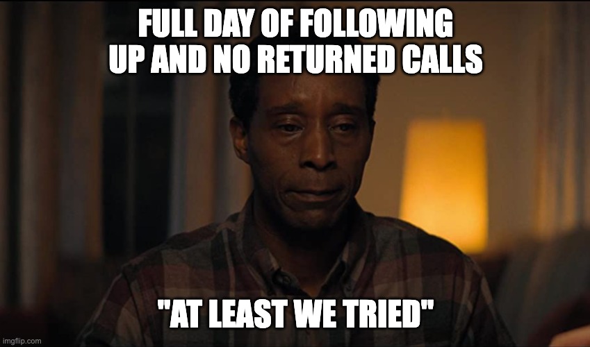 Prospecting be like | FULL DAY OF FOLLOWING UP AND NO RETURNED CALLS; "AT LEAST WE TRIED" | image tagged in at least we tried | made w/ Imgflip meme maker