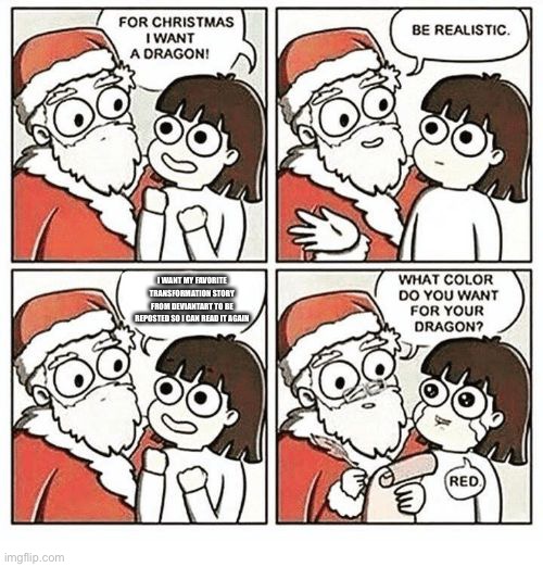FOR CHRISTMAS I WANT A DRAGON! | I WANT MY FAVORITE TRANSFORMATION STORY FROM DEVIANTART TO BE REPOSTED SO I CAN READ IT AGAIN | image tagged in for christmas i want a dragon | made w/ Imgflip meme maker