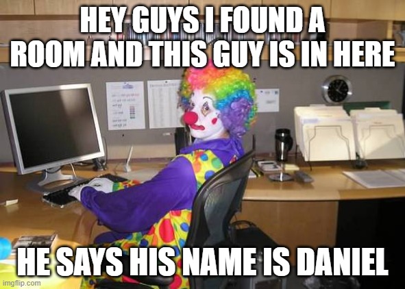 clown computer | HEY GUYS I FOUND A ROOM AND THIS GUY IS IN HERE; HE SAYS HIS NAME IS DANIEL | image tagged in clown computer | made w/ Imgflip meme maker