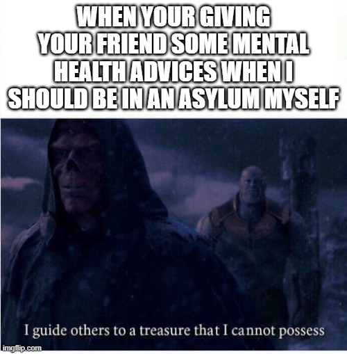 I guide others to a treasure I cannot possess |  WHEN YOUR GIVING YOUR FRIEND SOME MENTAL HEALTH ADVICES WHEN I SHOULD BE IN AN ASYLUM MYSELF | image tagged in i guide others to a treasure i cannot possess,memes,mental health,advice | made w/ Imgflip meme maker