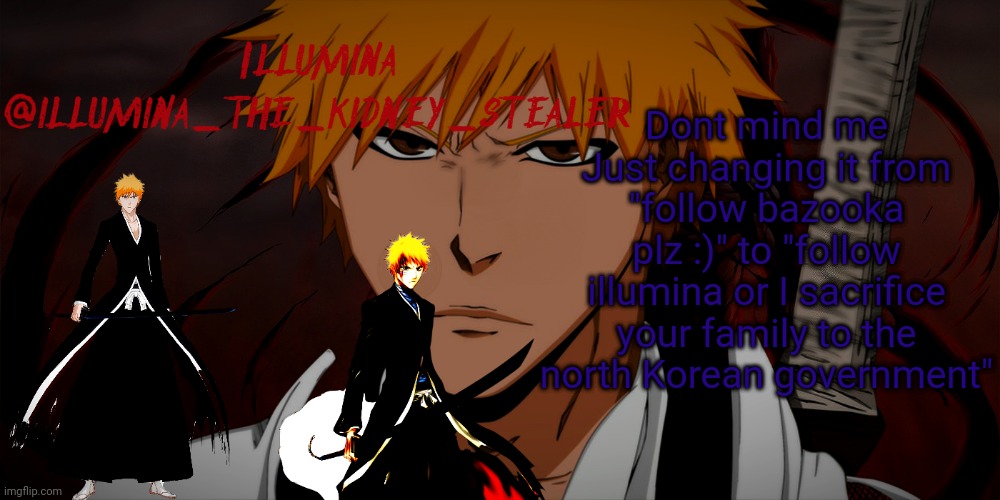 illumina ichigo temp | Dont mind me
Just changing it from "follow bazooka plz :)" to "follow illumina or I sacrifice your family to the north Korean government" | image tagged in illumina ichigo temp | made w/ Imgflip meme maker