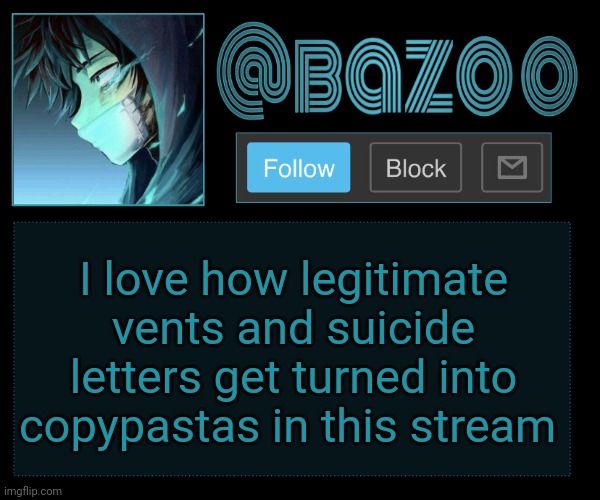 Bazookas e account temp reupload | I love how legitimate vents and suicide letters get turned into copypastas in this stream | image tagged in bazookas e account temp reupload | made w/ Imgflip meme maker