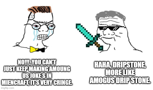 noooo you can't just | NO!!!, YOU CAN'T JUST KEEP MAKING AMOUNG US JOKE S IN MIENCRAFT, IT'S VERY CRINGE. HAHA, DRIPSTONE, MORE LIKE AMOGUS DRIP STONE. | image tagged in noooo you can't just | made w/ Imgflip meme maker