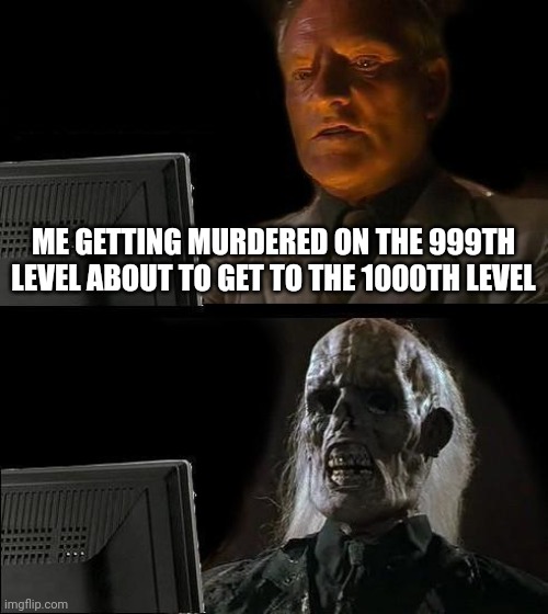 I'll Just Wait Here | ME GETTING MURDERED ON THE 999TH LEVEL ABOUT TO GET TO THE 1000TH LEVEL | image tagged in memes,i'll just wait here | made w/ Imgflip meme maker