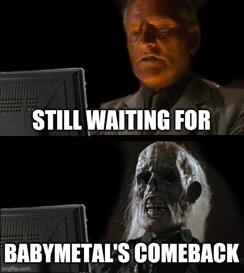 I'll Just Wait Here Meme | STILL WAITING FOR; BABYMETAL'S COMEBACK | image tagged in memes,i'll just wait here | made w/ Imgflip meme maker