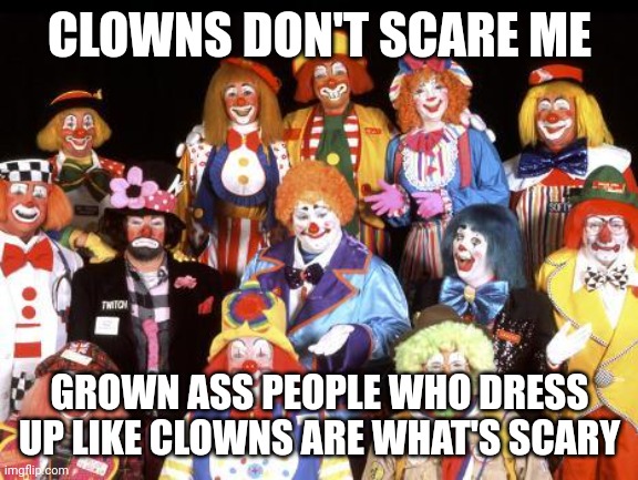 Clowns | CLOWNS DON'T SCARE ME; GROWN ASS PEOPLE WHO DRESS UP LIKE CLOWNS ARE WHAT'S SCARY | image tagged in memes,funny memes,clowns,donald trump,tits,transgender | made w/ Imgflip meme maker