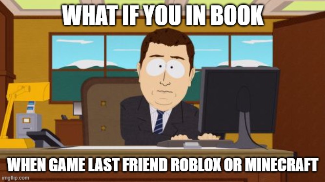 Roblox game after 3 years | WHAT IF YOU IN BOOK; WHEN GAME LAST FRIEND ROBLOX OR MINECRAFT | image tagged in memes,aaaaand its gone | made w/ Imgflip meme maker
