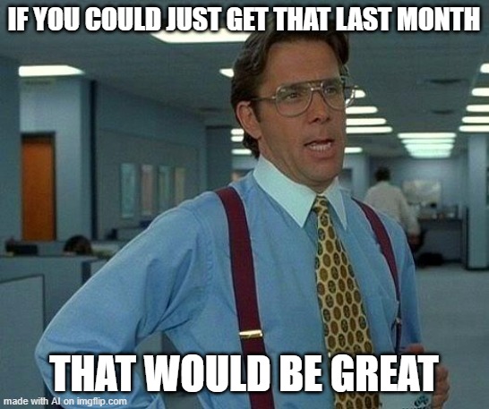 That Would Be Great Meme | IF YOU COULD JUST GET THAT LAST MONTH; THAT WOULD BE GREAT | image tagged in memes,that would be great | made w/ Imgflip meme maker