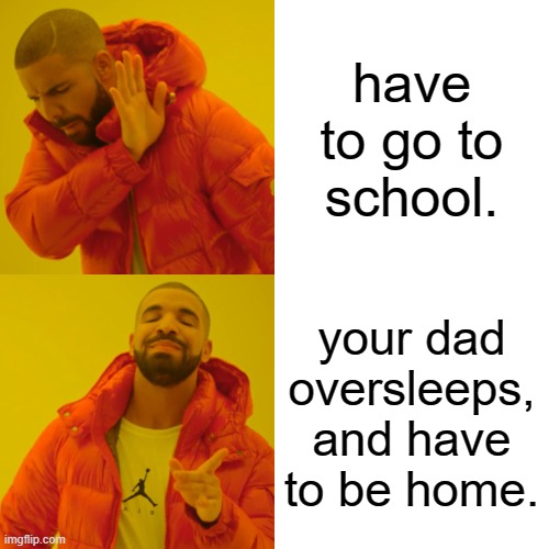 Drake Hotline Bling | have to go to school. your dad oversleeps, and have to be home. | image tagged in memes,drake hotline bling | made w/ Imgflip meme maker