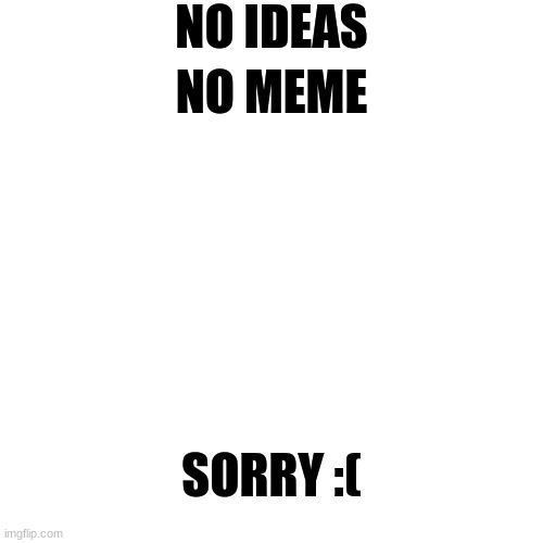 Sorry | NO IDEAS; NO MEME; SORRY :( | image tagged in blank | made w/ Imgflip meme maker
