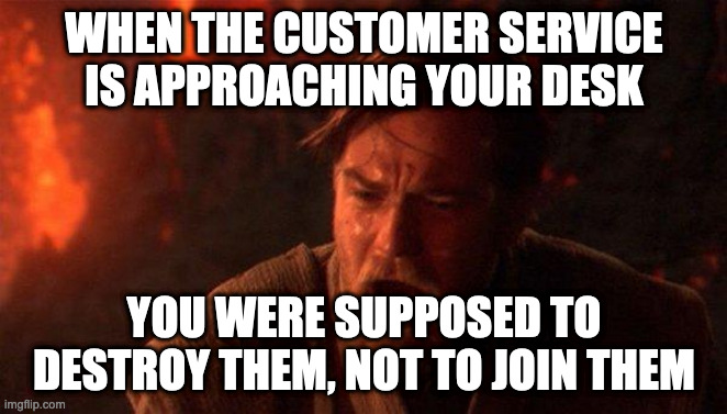 A meme for developers | WHEN THE CUSTOMER SERVICE IS APPROACHING YOUR DESK; YOU WERE SUPPOSED TO DESTROY THEM, NOT TO JOIN THEM | image tagged in memes,you were the chosen one star wars | made w/ Imgflip meme maker
