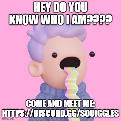 HEY DO YOU KNOW WHO I AM???? COME AND MEET ME: HTTPS://DISCORD.GG/SQUIGGLES | made w/ Imgflip meme maker