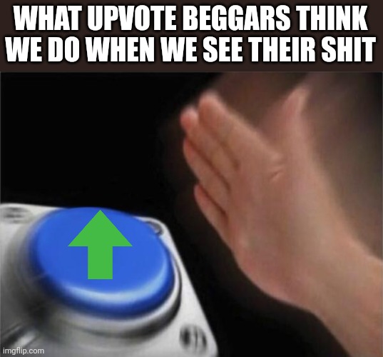 Nope | WHAT UPVOTE BEGGARS THINK WE DO WHEN WE SEE THEIR SHIT | image tagged in memes,oof | made w/ Imgflip meme maker