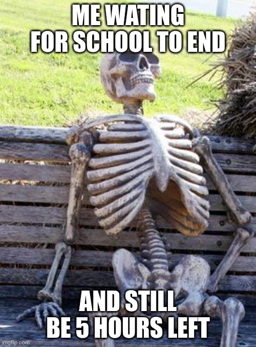 Waiting Skeleton | ME WATING FOR SCHOOL TO END; AND STILL BE 5 HOURS LEFT | image tagged in memes,waiting skeleton | made w/ Imgflip meme maker