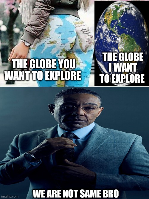 Its about priorities | THE GLOBE I WANT TO EXPLORE; THE GLOBE YOU WANT TO EXPLORE; WE ARE NOT SAME BRO | image tagged in priorities,travel | made w/ Imgflip meme maker