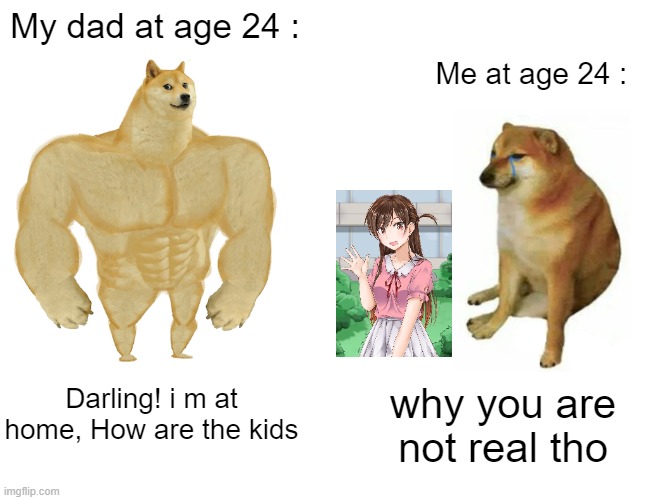 anime memes | My dad at age 24 :; Me at age 24 :; Darling! i m at home, How are the kids; why you are not real tho | image tagged in memes,buff doge vs cheems | made w/ Imgflip meme maker