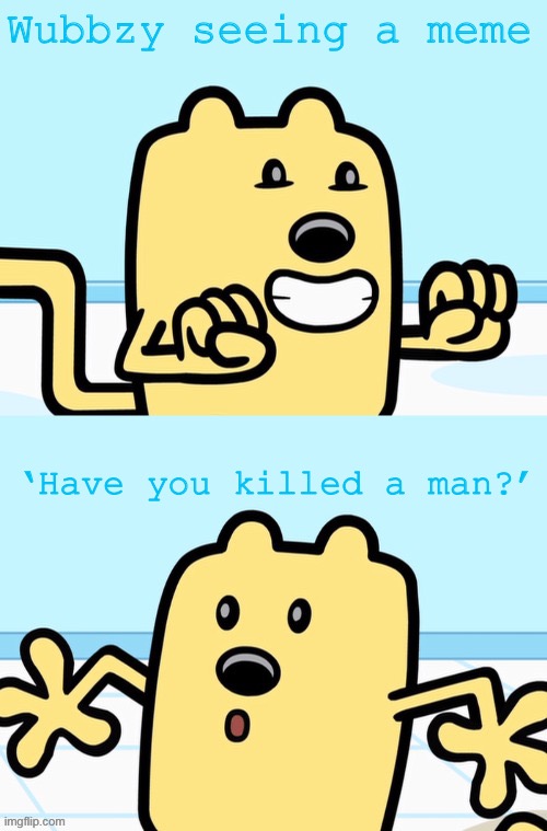 Wubbzy seeing a meme ‘Have you killed a man?’ | image tagged in wubbzy realization | made w/ Imgflip meme maker