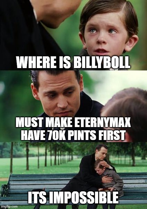 awww mahn | WHERE IS BILLYBOLL; MUST MAKE ETERNYMAX HAVE 70K PINTS FIRST; ITS IMPOSSIBLE | image tagged in memes,finding neverland,elon musk,cocomelon,ligma | made w/ Imgflip meme maker