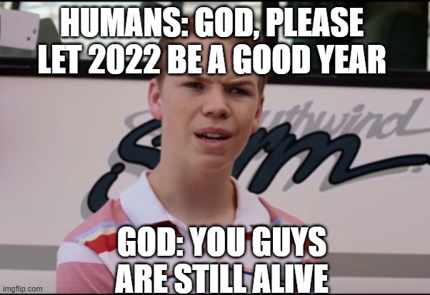 Meme |  HUMANS: GOD, PLEASE LET 2022 BE A GOOD YEAR; GOD: YOU GUYS ARE STILL ALIVE | image tagged in you guys are getting paid | made w/ Imgflip meme maker