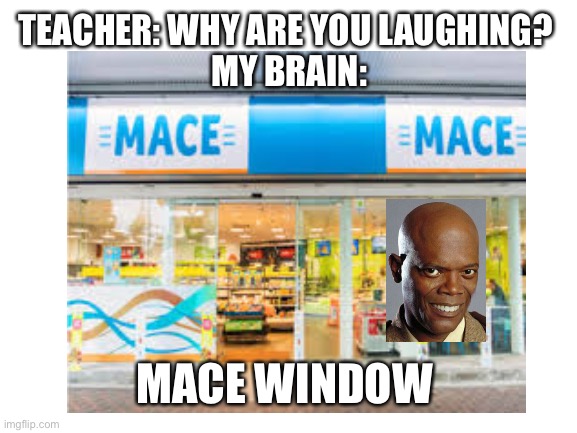 TEACHER: WHY ARE YOU LAUGHING? 
MY BRAIN:; MACE WINDOW | made w/ Imgflip meme maker
